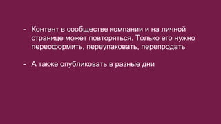 - Контент в сообществе компании и на личной
странице может повторяться. Только его нужно
переоформить, переупаковать, перепродать
- А также опубликовать в разные дни
 