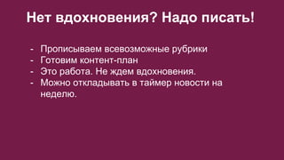 Нет вдохновения? Надо писать!
- Прописываем всевозможные рубрики
- Готовим контент-план
- Это работа. Не ждем вдохновения.
- Можно откладывать в таймер новости на
неделю.
 
