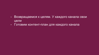 - Возвращаемся к целям. У каждого канала свои
цели
- Готовим контент-план для каждого канала
 