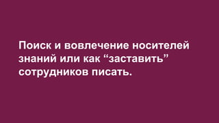 Поиск и вовлечение носителей
знаний или как “заставить”
сотрудников писать.
 