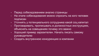 - Перед собеседованием анализ страницы
- На этапе собеседования можно спросить на кого человек
подписан
- Уточнять у потенциального сотрудника какой соц.капитал
- Проговаривать, прописывать в должностных инструкциях,
объяснять на совещаниях почему это важно
- Хороший пример заразителен. Начать писать самому
руководителю
- Создать внутреннюю конкуренцию в компании
 
