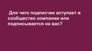 Для чего подписчик вступает в
сообщество компании или
подписывается на вас?
 