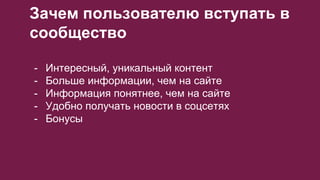 Зачем пользователю вступать в
сообщество
- Интересный, уникальный контент
- Больше информации, чем на сайте
- Информация понятнее, чем на сайте
- Удобно получать новости в соцсетях
- Бонусы
 