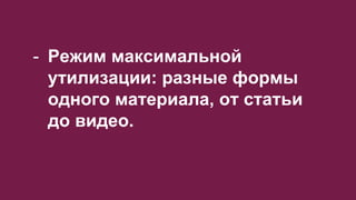 - Режим максимальной
утилизации: разные формы
одного материала, от статьи
до видео.
 
