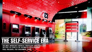 THE SELF-SERVICE ERA
“ T H E M O S T I M P O R T A N T F I N A N C I A L I N N O V A T I O N T H A T I H A V E S E E N
. T H E P A S T 2 0 Y E A R S I S T H E A U T O M A T I C T E L L E R M A C H I N E “  
. PA U L V O L C K E R , F E D C H A I R M A N , 2 0 0 9
 