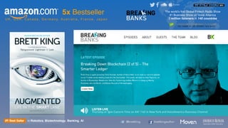 The world’s ﬁrst Global Fintech Radio Show 
#1 Business Show on Voice America
3 million listeners in 140 countriesU K , U S A , C a n a d a , G e r m a n y, A u s t r a l i a , F r a n c e , J a p a n
@brettking brettkingauthor
Innovator of the Year 2012
5x Bestseller
in Robotics, Biotechnology, Banking, AI
 
