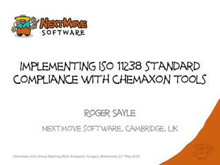 Implementing iso 11238 standard
compliance with chemaxon tools
Roger Sayle
Nextmove software, cambridge, uk
ChemAxon User Group Meeting 2014, Budapest, Hungary, Wednesday 21st May 2014
 