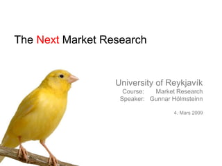 University of Reykjavík
Course: Market Research
Speaker: Gunnar Hólmsteinn
4. Mars 2009
The Next Market Research
 