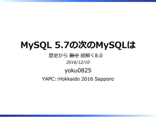 MySQL 5.7の次のMySQLは
歴史から 勘で 紐解く8.0 
2016/12/10
yoku0825
YAPC::Hokkaido 2016 Sapporo
 