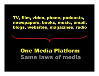 TV, film, video, phone, podcasts,
newspapers, books, music, email,
blogs, websites, magazines, radio
One Media Platform
Same laws of media
 
