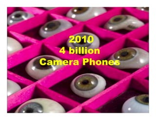 2010
4 billion
Camera Phones
 