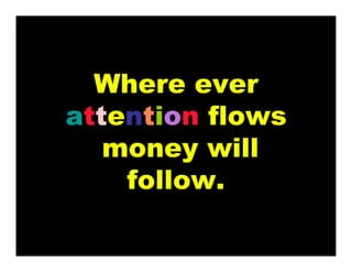 Where ever
attention flows
money will
follow.
 