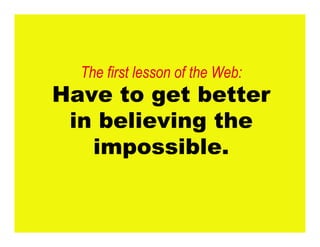 The first lesson of the Web:
Have to get better
in believing the
impossible.
 
