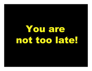 You are
not too late!
 