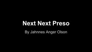 Next Next Preso
By Jahnnes Anger Olson
 