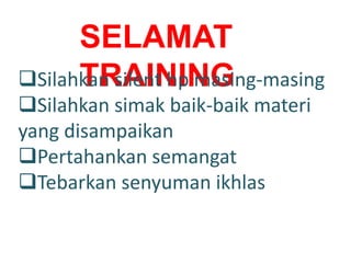 SELAMAT
TRAININGSilahkan silent hp masing-masing
Silahkan simak baik-baik materi
yang disampaikan
Pertahankan semangat
Tebarkan senyuman ikhlas
 