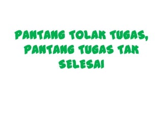 PANTANG TOLAK TUGAS,
PANTANG TUGAS TAK
SELESAI
 