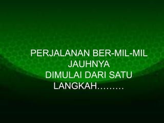 PERJALANAN BER-MIL-MIL
JAUHNYA
DIMULAI DARI SATU
LANGKAH………
 