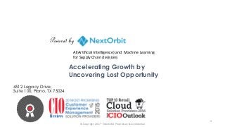 Accelerating Growth by
Uncovering Lost Opportunity
© Copyright 2017 – NextOrbit Proprietary & Confidential
4512 Legacy Drive,
Suite 100, Plano, TX 75024
1
Powered by
AI(Artificial Intelligence) and Machine Learning
for Supply Chain decisions
 