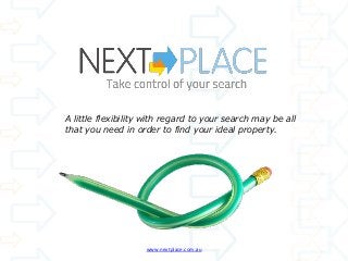 A little flexibility with regard to your search may be all
that you need in order to find your ideal property.
www.nextplace.com.au
 