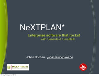 NeXTPLAN*
                             Enterprise software that rocks!
                                      with Seaside & Smalltalk




                            Johan Brichau - johan@inceptive.be




Monday 13 September 2010
 