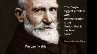 “The Single
biggest problem
with
communication
is the
Illusion that it
has taken
place.”
George Bernard Shaw
We can fix this!
 