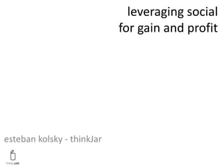 leveraging social
                            for gain and profit




esteban kolsky - thinkJar
 