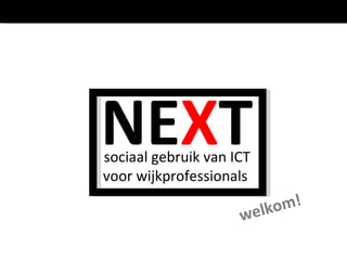 welkom! NE X T sociaal gebruik van ICT voor wijkprofessionals  