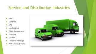 Service and Distribution Industries
 HVAC
 Electrical
 EMS
 Landscaping
 Waste Management
 Plumbing
 Utilities
 Food and Beverage
 Pest Control & More
 