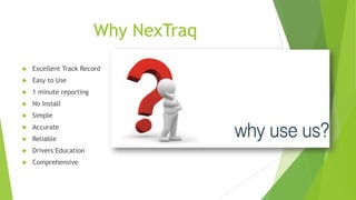 Why NexTraq
 Excellent Track Record
 Easy to Use
 1 minute reporting
 No Install
 Simple
 Accurate
 Reliable
 Drivers Education
 Comprehensive
 