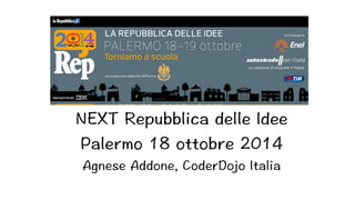 NEXT Repubblica delle Idee 
Palermo 18 ottobre 2014 
Agnese Addone, CoderDojo Italia 
 