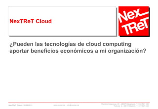 NexTReT Cloud



 ¿Pueden las tecnologías de cloud computing
 aportar beneficios económicos a mi organización?




                                                                  Rambla Catalunya, 33 - 08007 Barcelona - T. 932 541 530
NexTReT Cloud - 12/09/2011   www.nextret.net - info@nextret.net
                                                                               Fortuny, 3 - 28010 Madrid - T. 917 021 645
 