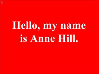 1




    Hello, my name
     is Anne Hill.
 