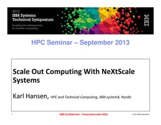 HPC Seminar – September 2013

Scale Out Computing With NeXtScale
Systems
Karl Hansen, HPC and Technical Computing, IBM systemX, Nordic
1

IBM Confidential – Presented under NDA

© 2013 IBM Corporation

 