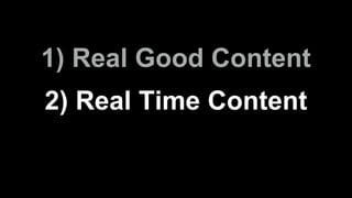 1) Real Good Content
2) Real Time Content
 