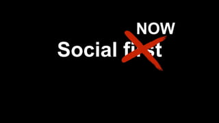 Social first
NOW
 