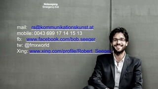 90
mail: rs@kommunikationskunst.at
mobile: 0043 699 17 14 15 13
fb: www.facebook.com/bob.seeger
tw: @fmxworld
Xing: www.xing.com/profile/Robert_Seeger
 