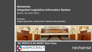 Nextsense
Integrated Legislative Information System
SKOPJE, OCTOBER 2011

Presenter:
Dragana Spasovska, e-Government Solutions Sales Specialist




9th SEEITA & 8th MASIT Open Days
 