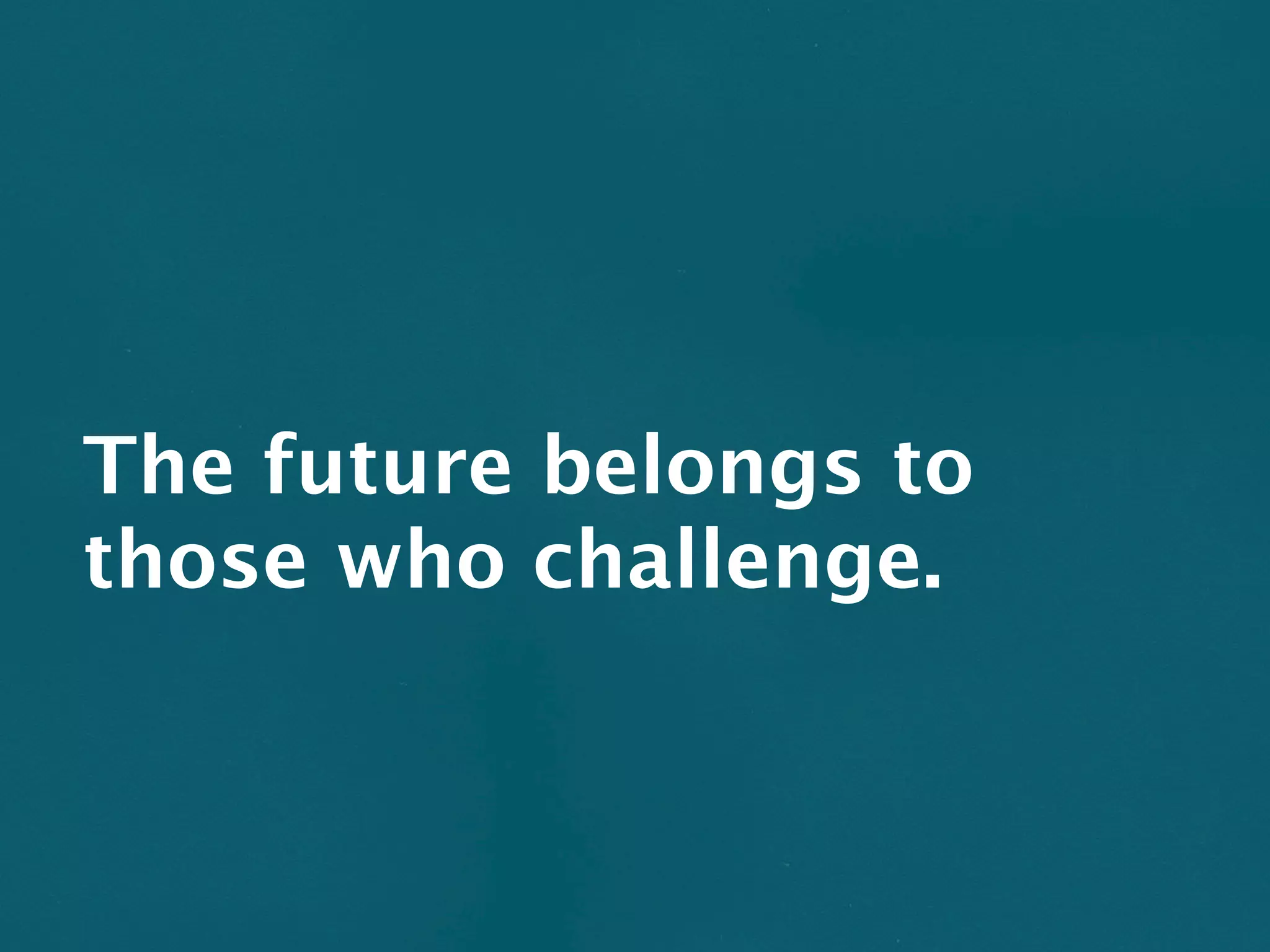 The future belongs to
those who challenge.
 