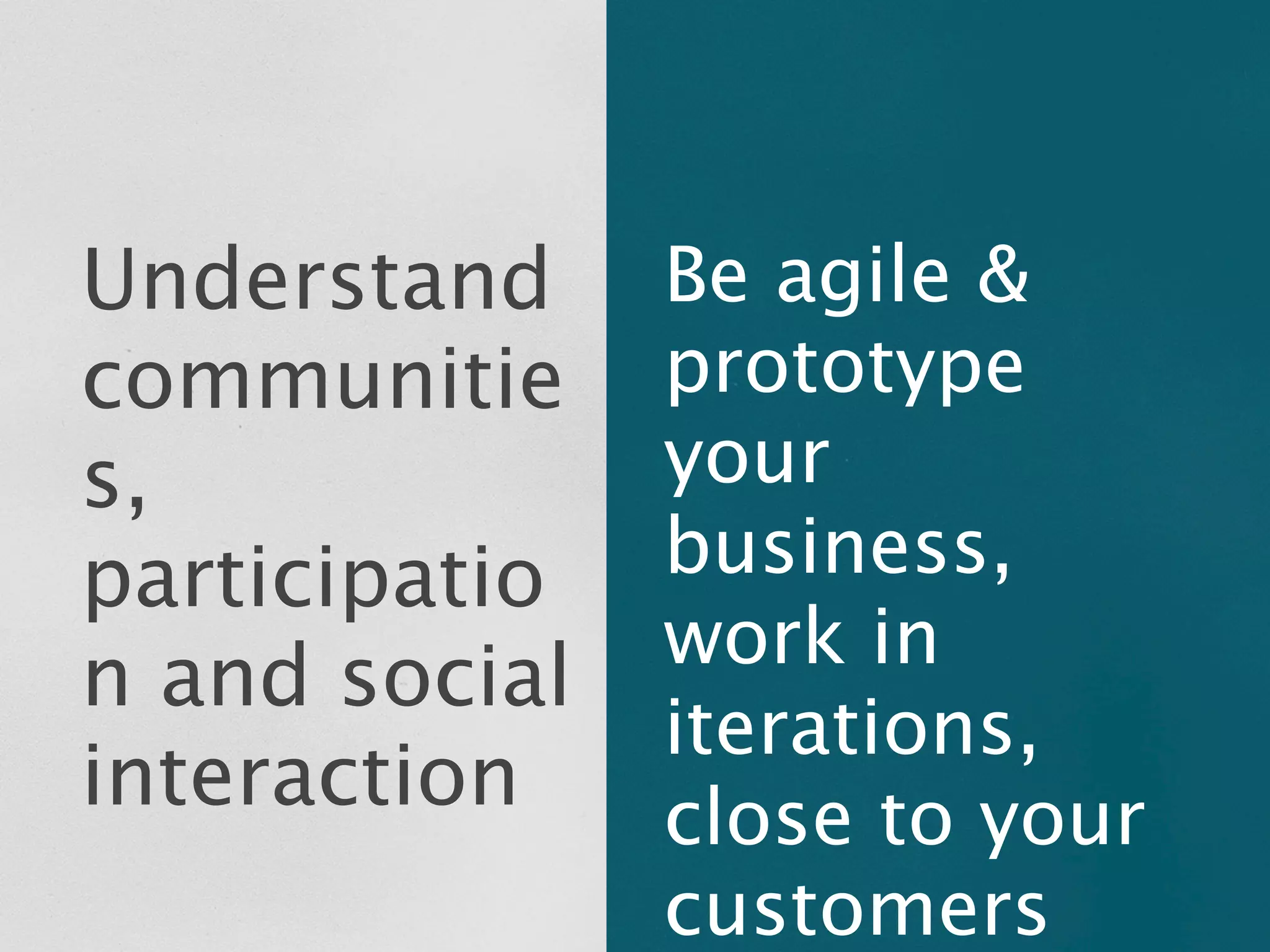 Understand     Be agile &
communitie     prototype
s,             your
participatio   business,
               work in
n and social
               iterations,
interaction    close to your
               customers
 