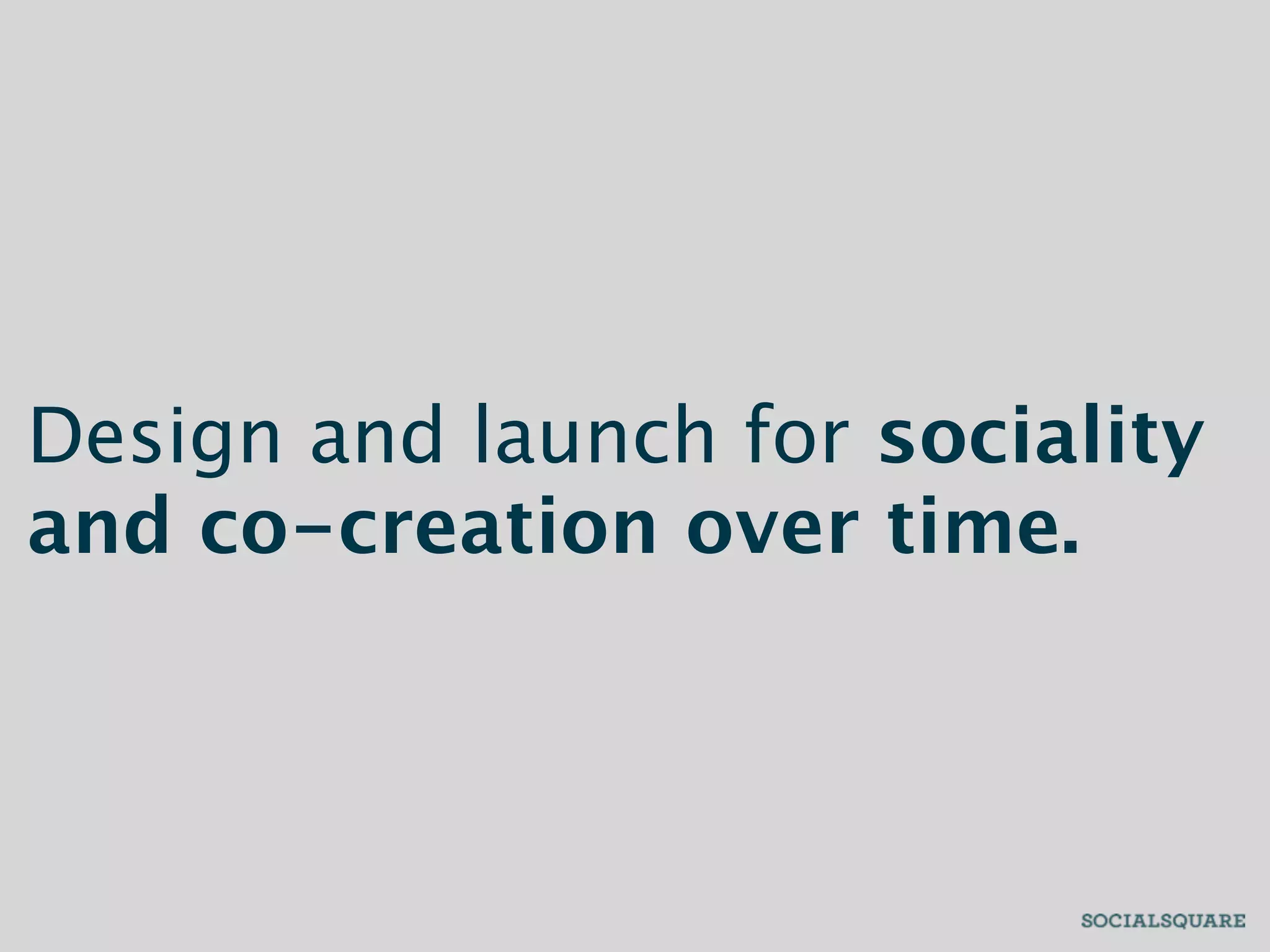 Design and launch for sociality
and co-creation over time.
 