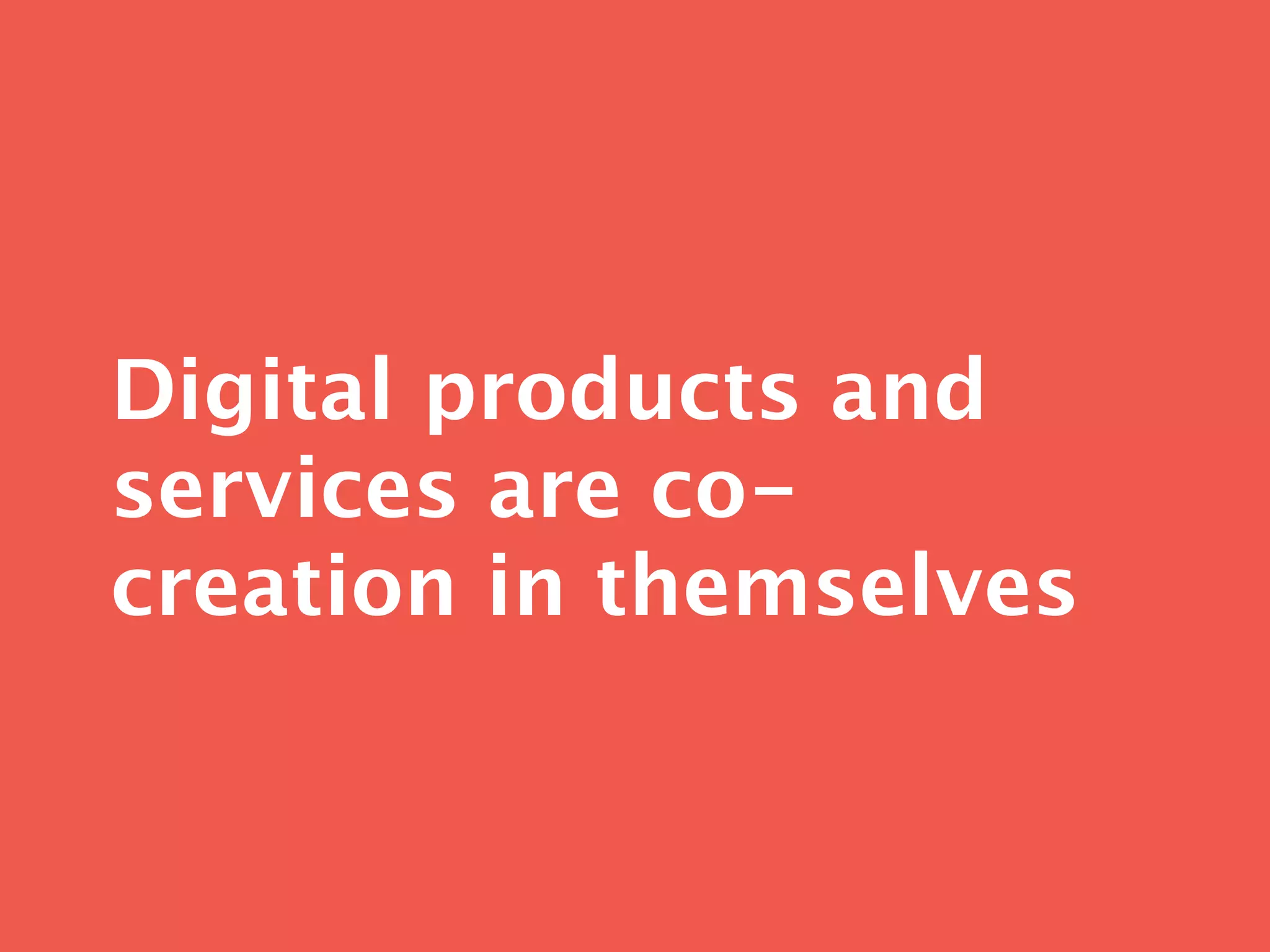 Digital products and
services are co-
creation in themselves
 