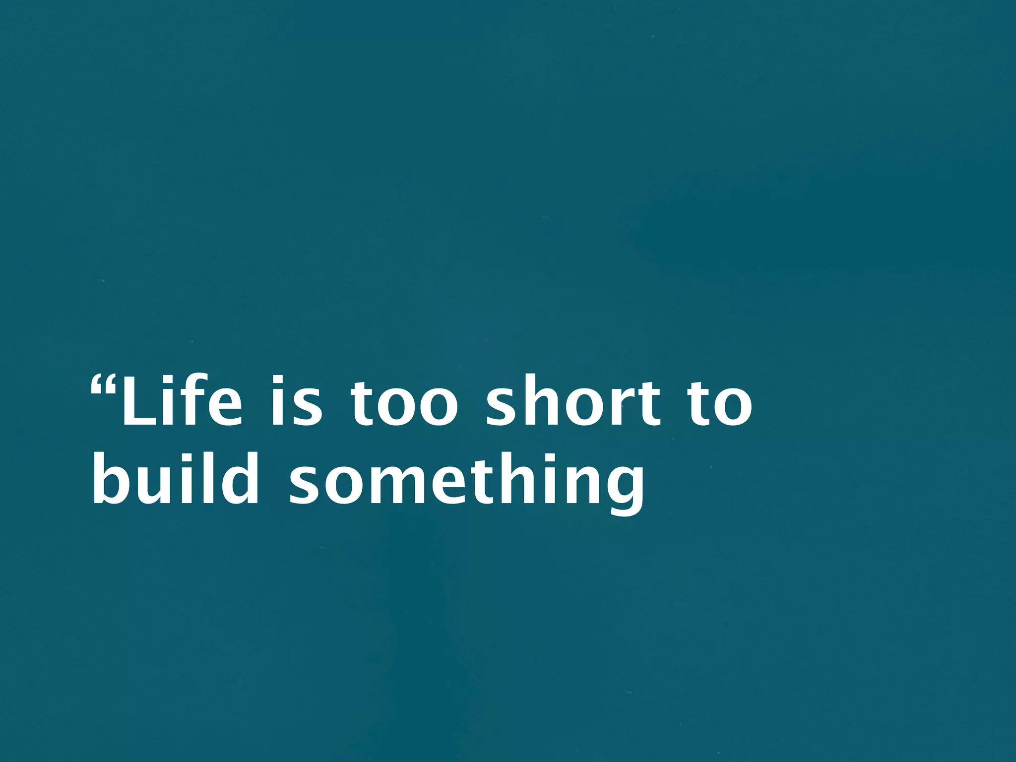 “Life is too short to
build something
 