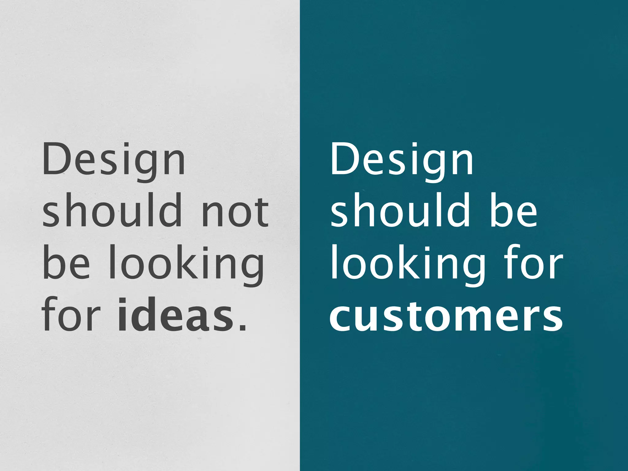Design       Design
should not   should be
be looking   looking for
for ideas.   customers
 
