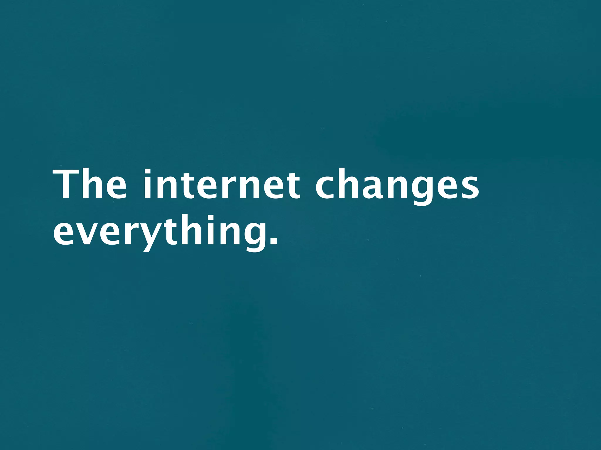 The internet changes
everything.
 