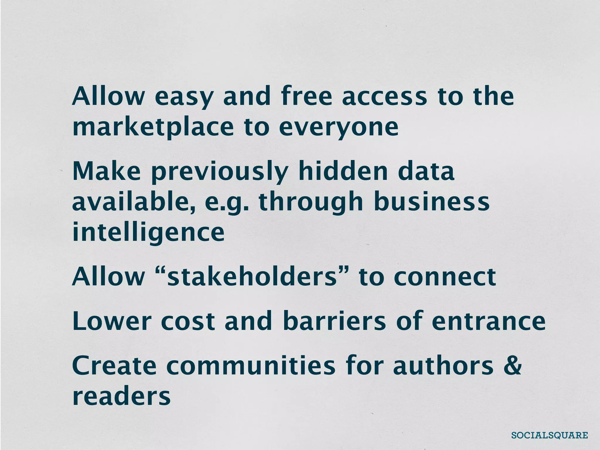 Allow easy and free access to the
marketplace to everyone
Make previously hidden data
available, e.g. through business
intelligence
Allow “stakeholders” to connect
Lower cost and barriers of entrance
Create communities for authors &
readers
 