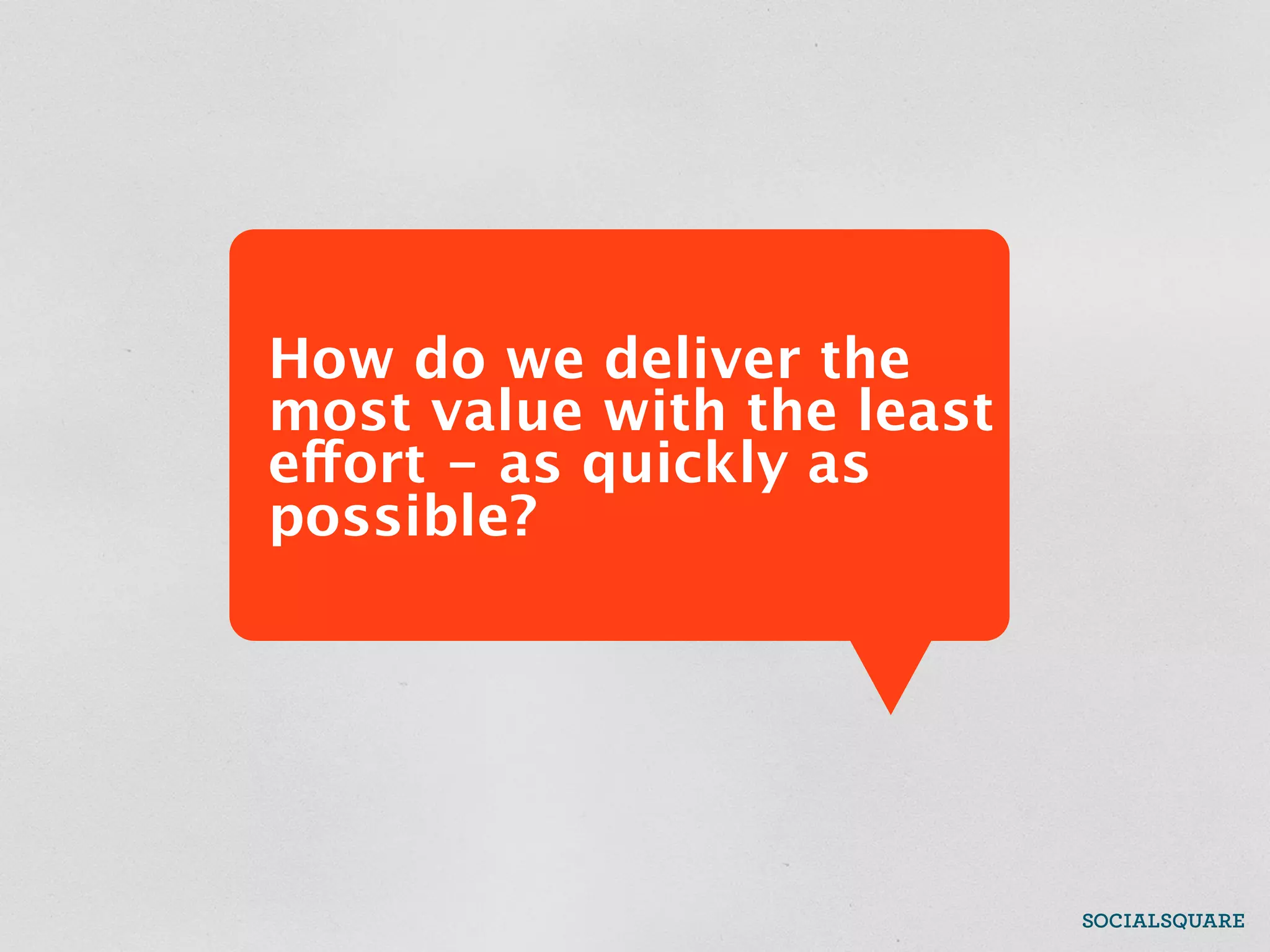 How do we deliver the
most value with the least
effort - as quickly as
possible?
 
