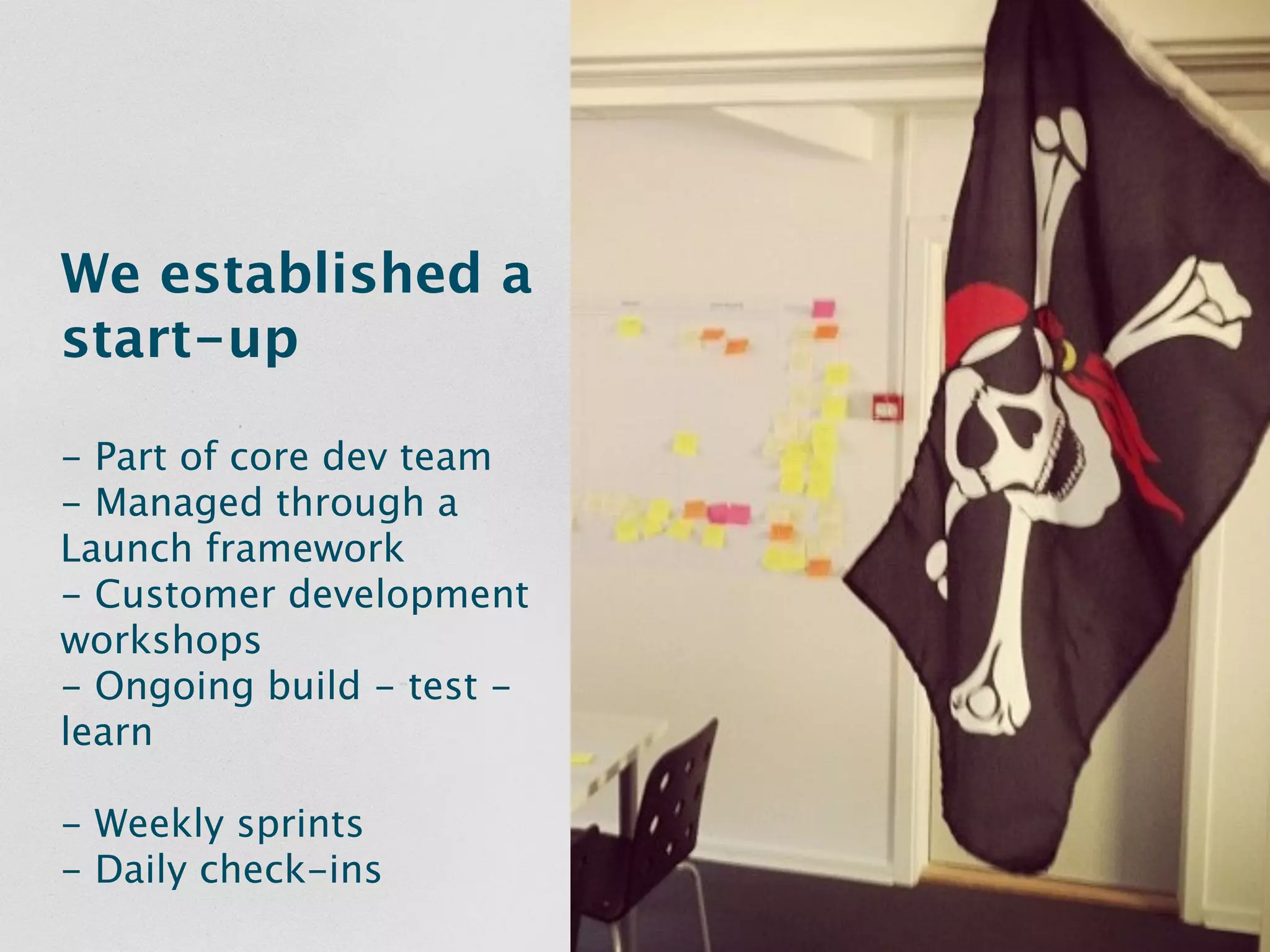 We established a
start-up

- Part of core dev team
- Managed through a
Launch framework
- Customer development
workshops
- Ongoing build - test -
learn

- Weekly sprints
- Daily check-ins
 
