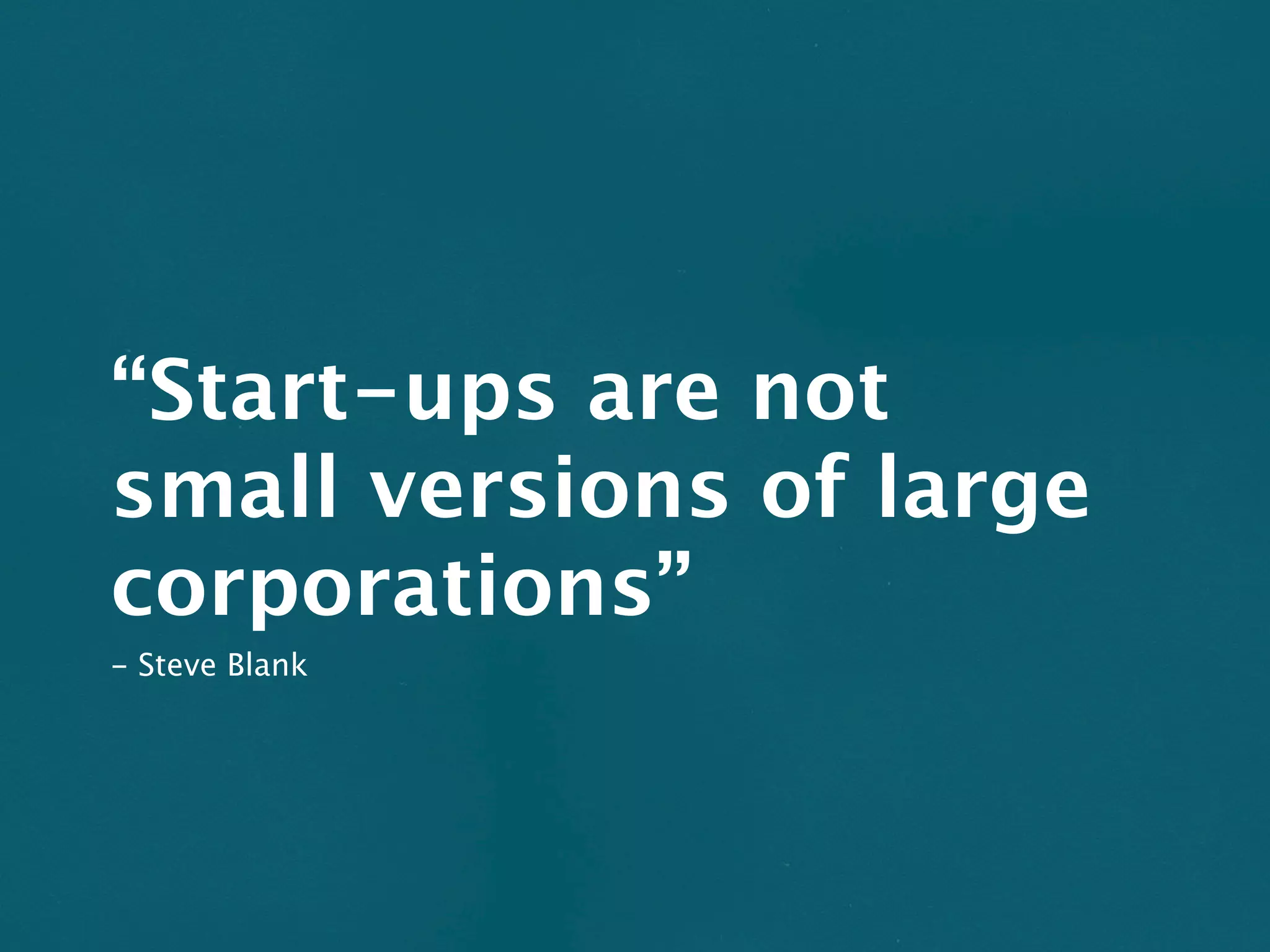 “Start-ups are not
small versions of large
corporations”
- Steve Blank
 