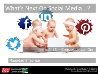 What’s Next On Social Media...? 09-02-2015
Herman Couwenbergh @Hermaniak
What’s Next On Social Media...?
Couwenbergh
Communiceert
Maandag 9 februari
#smc0413 – Grenzeloos van Oort
 